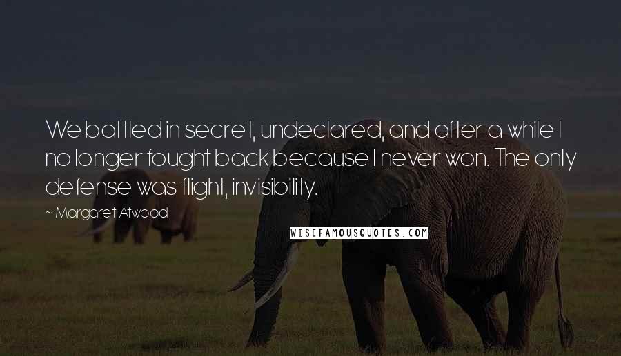 Margaret Atwood Quotes: We battled in secret, undeclared, and after a while I no longer fought back because I never won. The only defense was flight, invisibility.