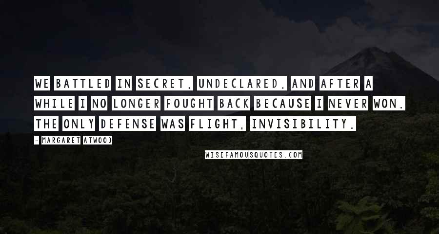 Margaret Atwood Quotes: We battled in secret, undeclared, and after a while I no longer fought back because I never won. The only defense was flight, invisibility.