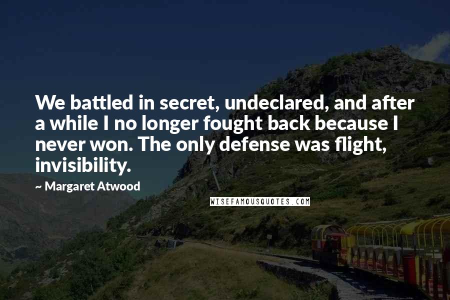 Margaret Atwood Quotes: We battled in secret, undeclared, and after a while I no longer fought back because I never won. The only defense was flight, invisibility.