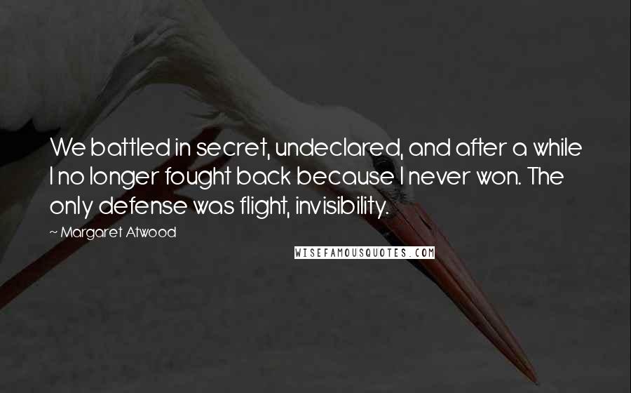 Margaret Atwood Quotes: We battled in secret, undeclared, and after a while I no longer fought back because I never won. The only defense was flight, invisibility.
