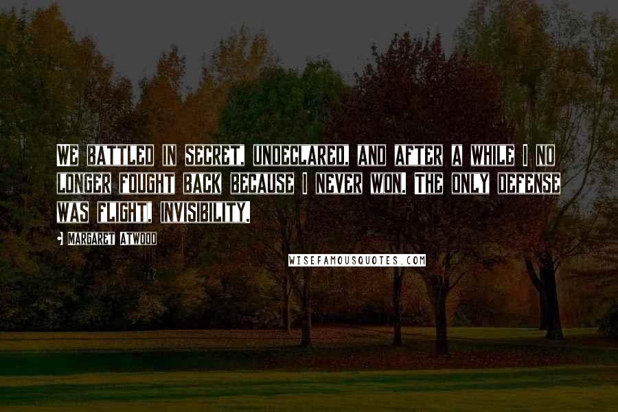 Margaret Atwood Quotes: We battled in secret, undeclared, and after a while I no longer fought back because I never won. The only defense was flight, invisibility.