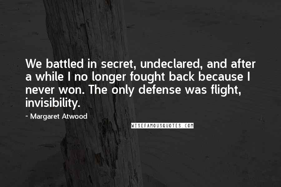 Margaret Atwood Quotes: We battled in secret, undeclared, and after a while I no longer fought back because I never won. The only defense was flight, invisibility.