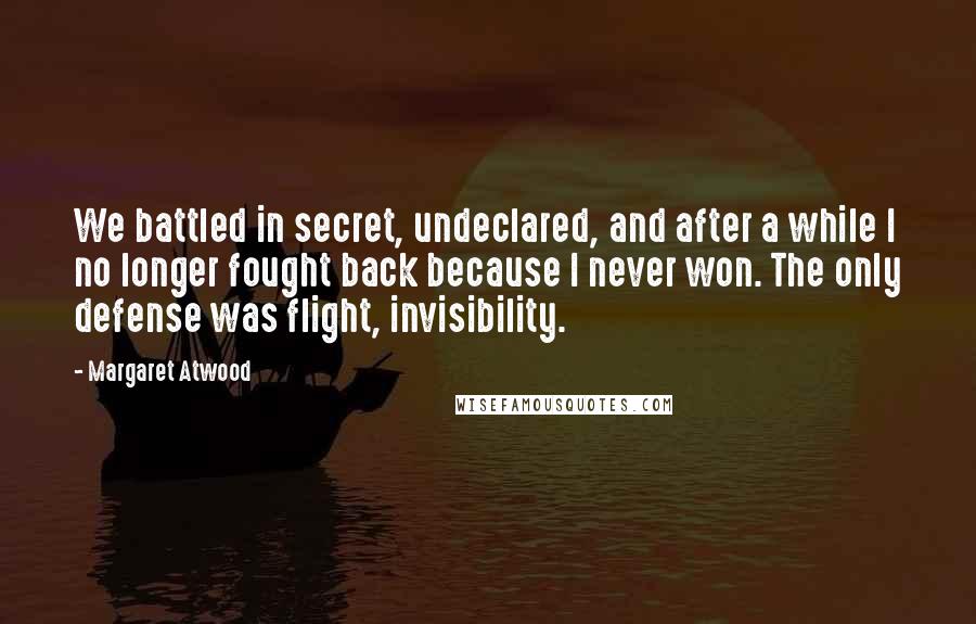 Margaret Atwood Quotes: We battled in secret, undeclared, and after a while I no longer fought back because I never won. The only defense was flight, invisibility.