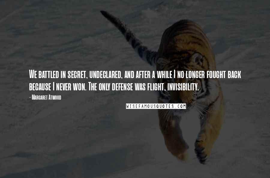 Margaret Atwood Quotes: We battled in secret, undeclared, and after a while I no longer fought back because I never won. The only defense was flight, invisibility.