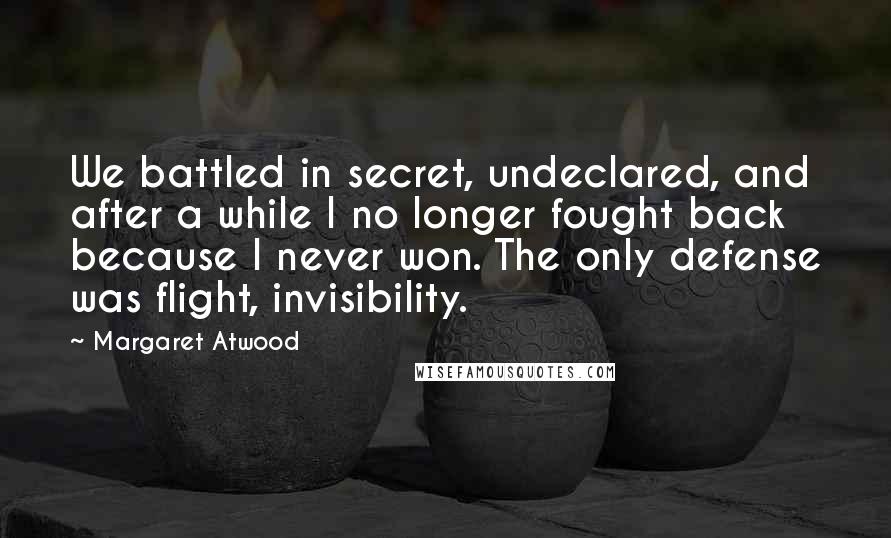 Margaret Atwood Quotes: We battled in secret, undeclared, and after a while I no longer fought back because I never won. The only defense was flight, invisibility.