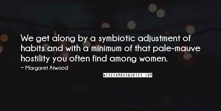 Margaret Atwood Quotes: We get along by a symbiotic adjustment of habits and with a minimum of that pale-mauve hostility you often find among women.