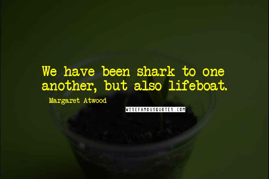 Margaret Atwood Quotes: We have been shark to one another, but also lifeboat.