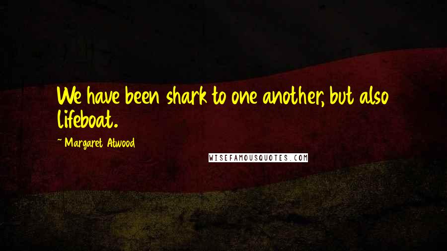 Margaret Atwood Quotes: We have been shark to one another, but also lifeboat.