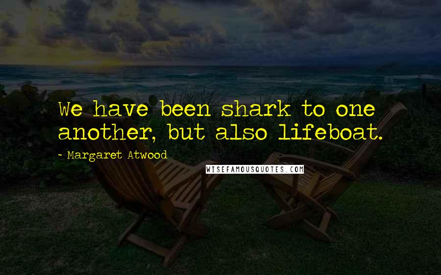 Margaret Atwood Quotes: We have been shark to one another, but also lifeboat.