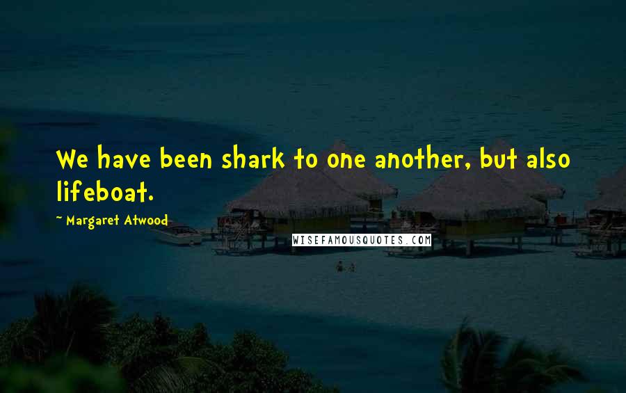 Margaret Atwood Quotes: We have been shark to one another, but also lifeboat.