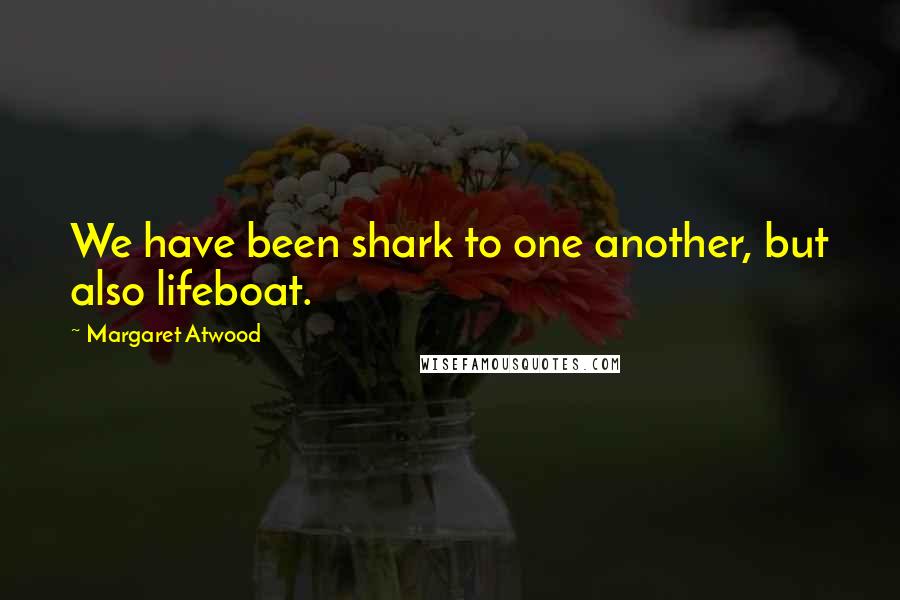 Margaret Atwood Quotes: We have been shark to one another, but also lifeboat.