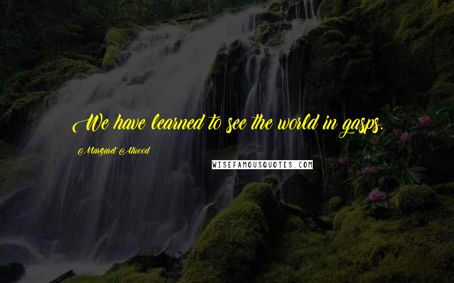 Margaret Atwood Quotes: We have learned to see the world in gasps.