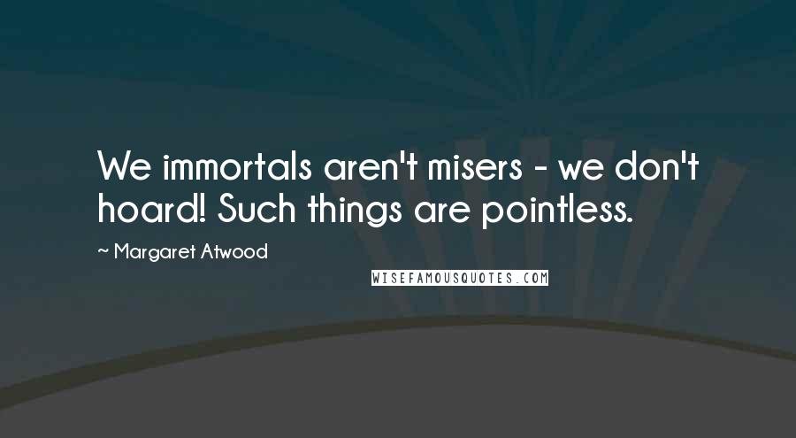 Margaret Atwood Quotes: We immortals aren't misers - we don't hoard! Such things are pointless.