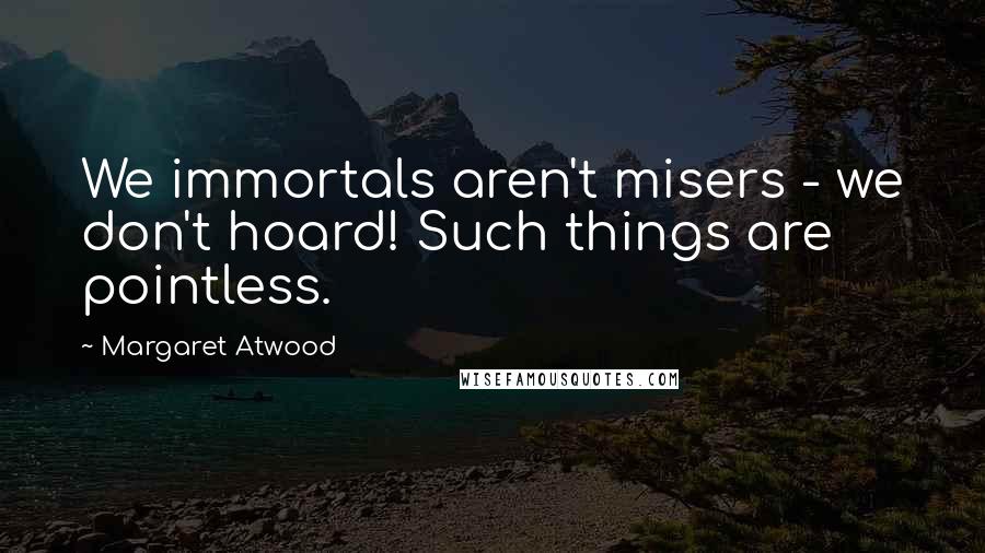 Margaret Atwood Quotes: We immortals aren't misers - we don't hoard! Such things are pointless.