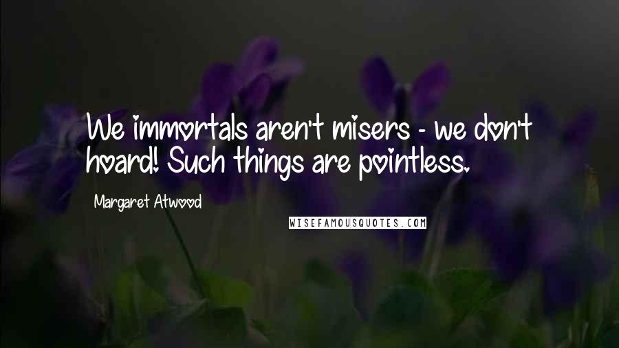 Margaret Atwood Quotes: We immortals aren't misers - we don't hoard! Such things are pointless.