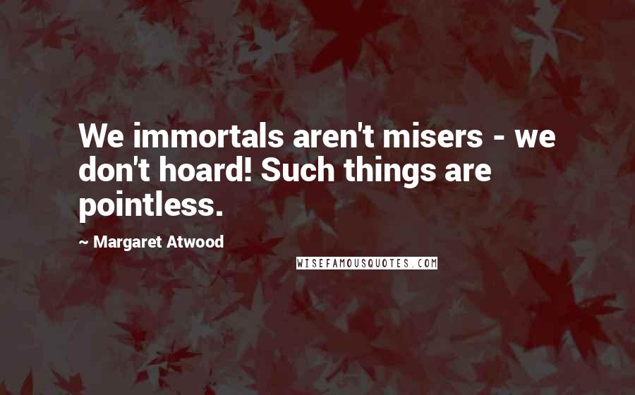 Margaret Atwood Quotes: We immortals aren't misers - we don't hoard! Such things are pointless.