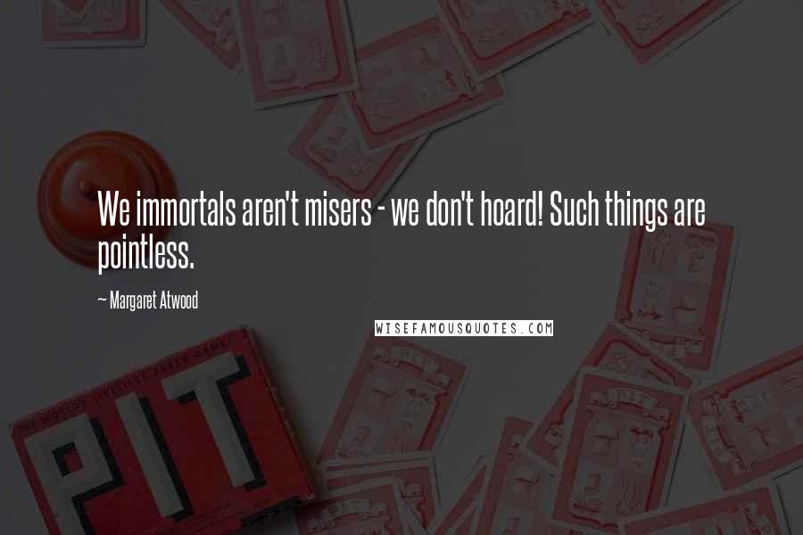 Margaret Atwood Quotes: We immortals aren't misers - we don't hoard! Such things are pointless.