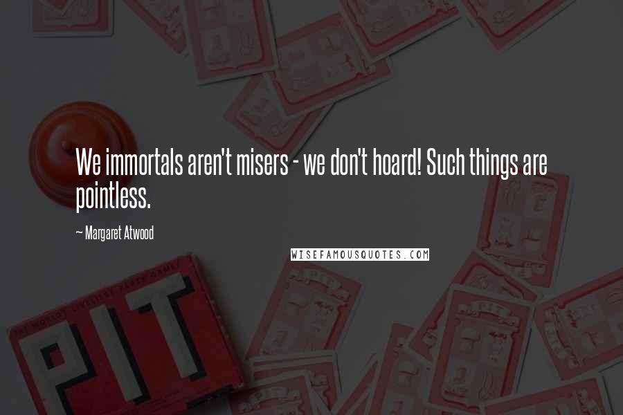 Margaret Atwood Quotes: We immortals aren't misers - we don't hoard! Such things are pointless.