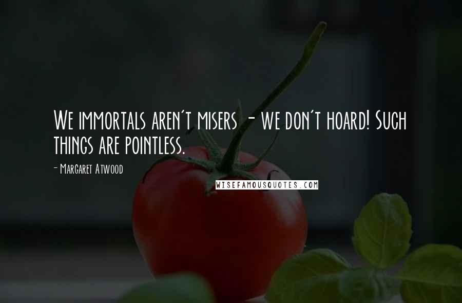 Margaret Atwood Quotes: We immortals aren't misers - we don't hoard! Such things are pointless.