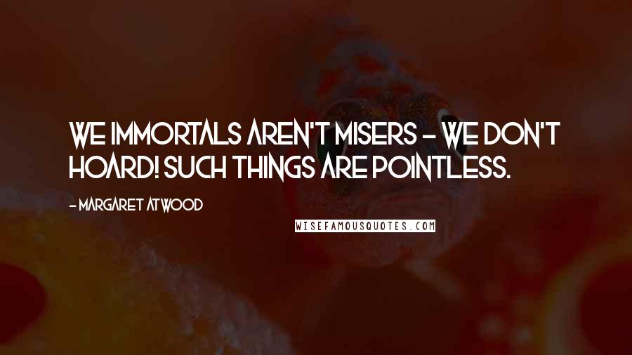 Margaret Atwood Quotes: We immortals aren't misers - we don't hoard! Such things are pointless.