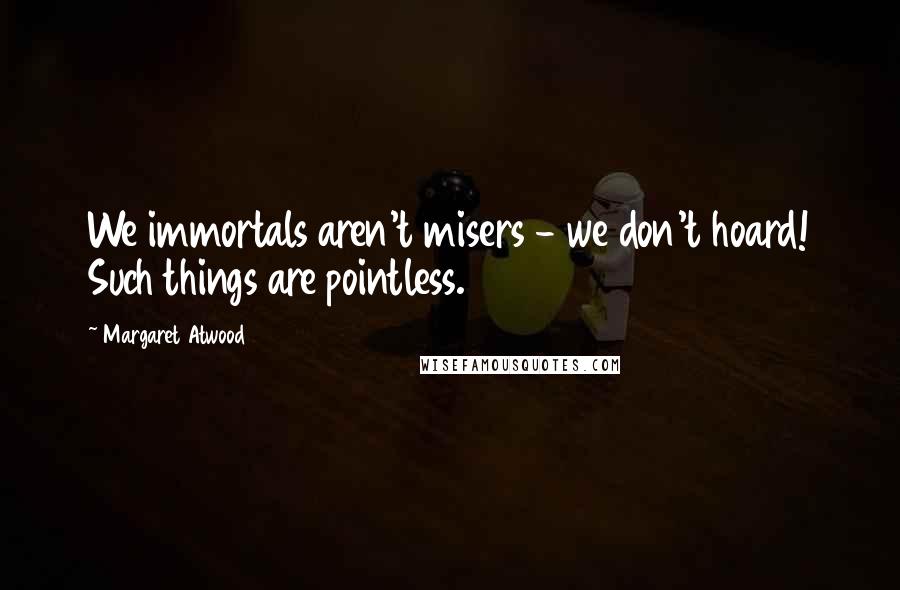 Margaret Atwood Quotes: We immortals aren't misers - we don't hoard! Such things are pointless.