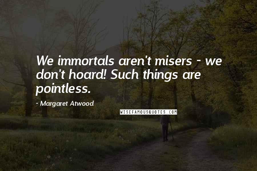 Margaret Atwood Quotes: We immortals aren't misers - we don't hoard! Such things are pointless.