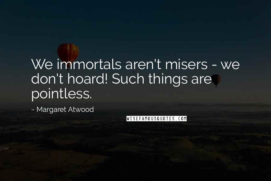 Margaret Atwood Quotes: We immortals aren't misers - we don't hoard! Such things are pointless.