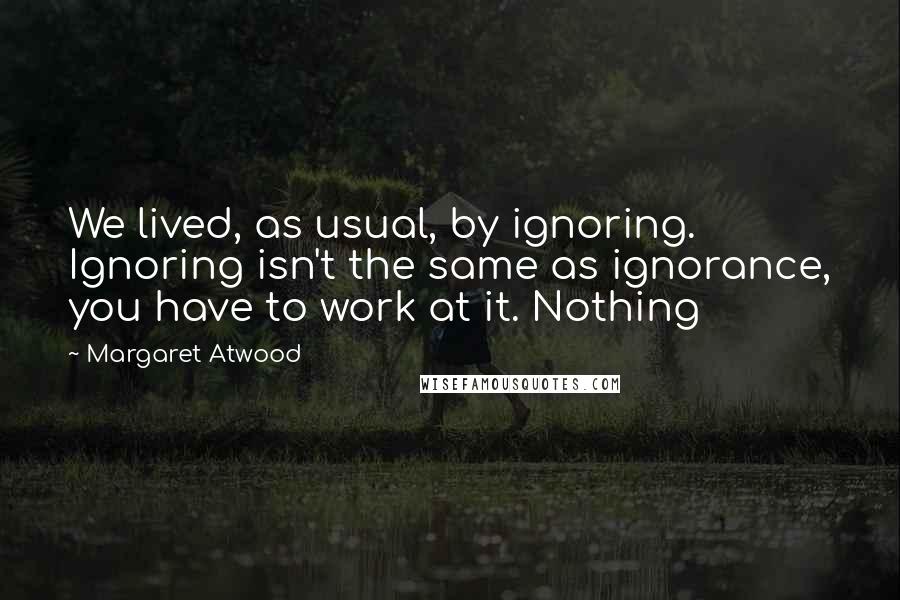 Margaret Atwood Quotes: We lived, as usual, by ignoring. Ignoring isn't the same as ignorance, you have to work at it. Nothing