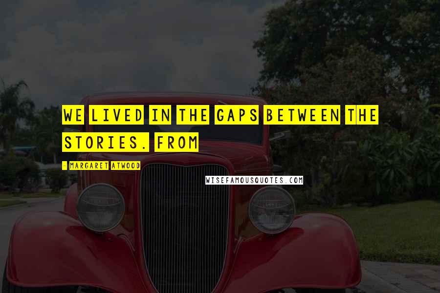 Margaret Atwood Quotes: We lived in the gaps between the stories. From