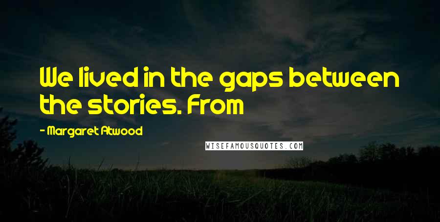 Margaret Atwood Quotes: We lived in the gaps between the stories. From