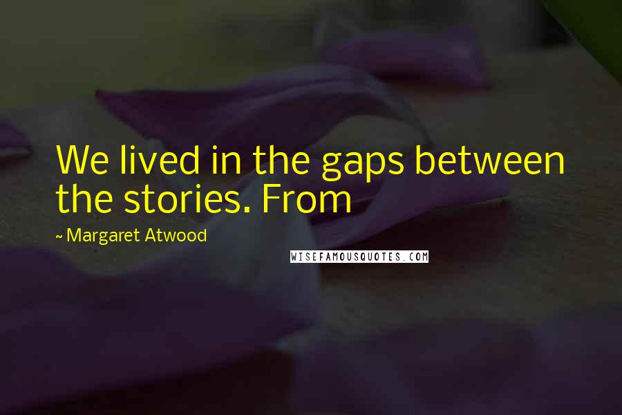 Margaret Atwood Quotes: We lived in the gaps between the stories. From