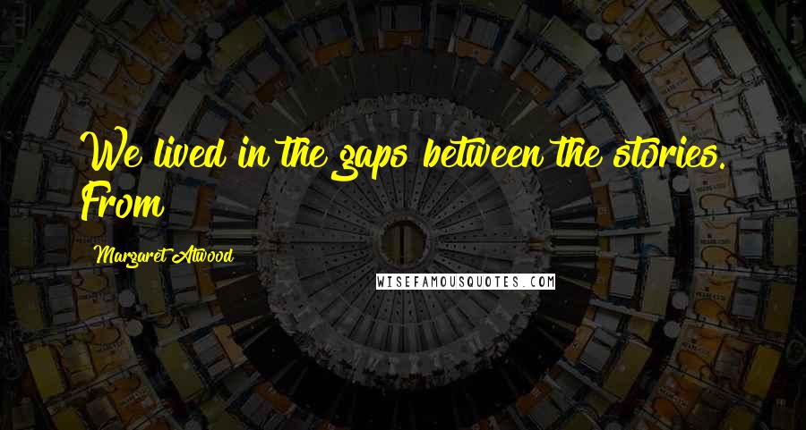 Margaret Atwood Quotes: We lived in the gaps between the stories. From