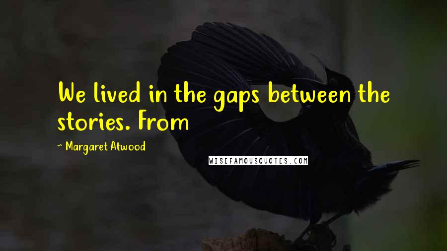 Margaret Atwood Quotes: We lived in the gaps between the stories. From