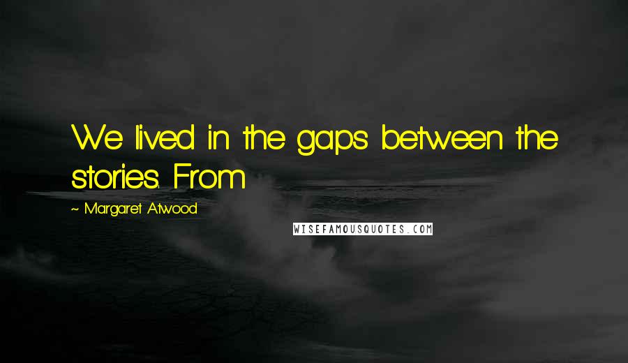 Margaret Atwood Quotes: We lived in the gaps between the stories. From