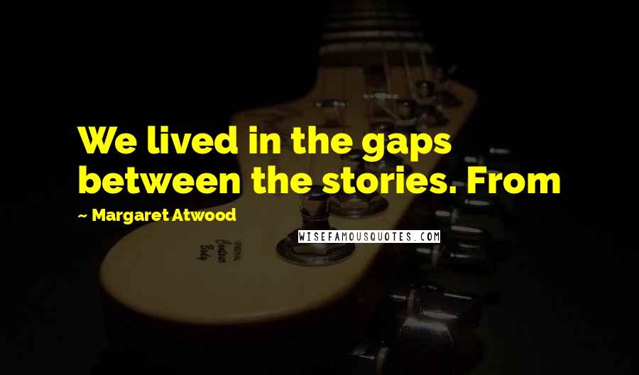 Margaret Atwood Quotes: We lived in the gaps between the stories. From