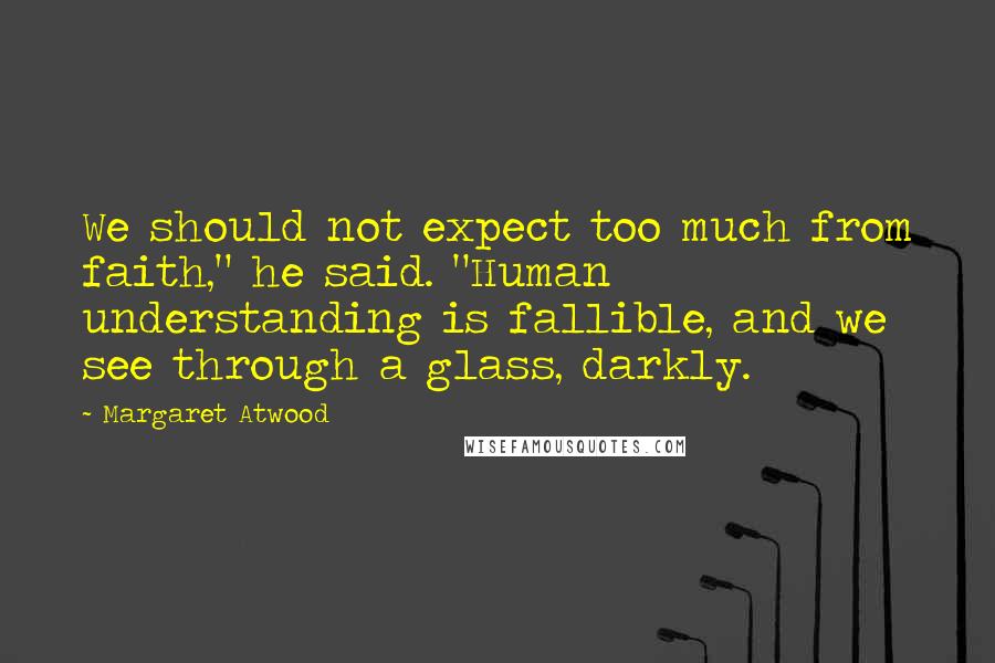 Margaret Atwood Quotes: We should not expect too much from faith," he said. "Human understanding is fallible, and we see through a glass, darkly.