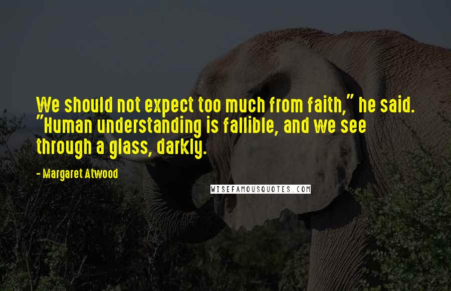 Margaret Atwood Quotes: We should not expect too much from faith," he said. "Human understanding is fallible, and we see through a glass, darkly.