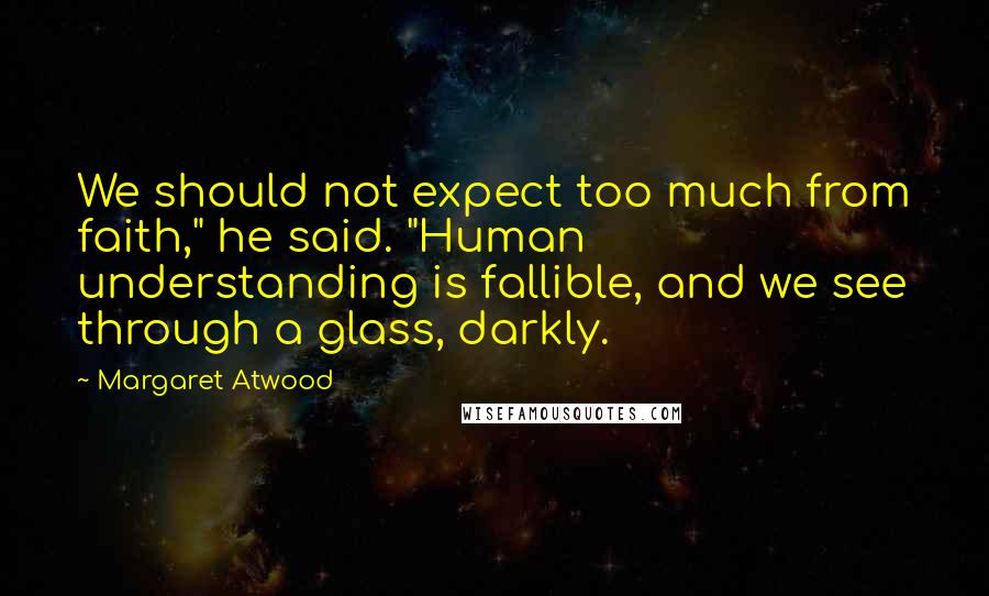 Margaret Atwood Quotes: We should not expect too much from faith," he said. "Human understanding is fallible, and we see through a glass, darkly.