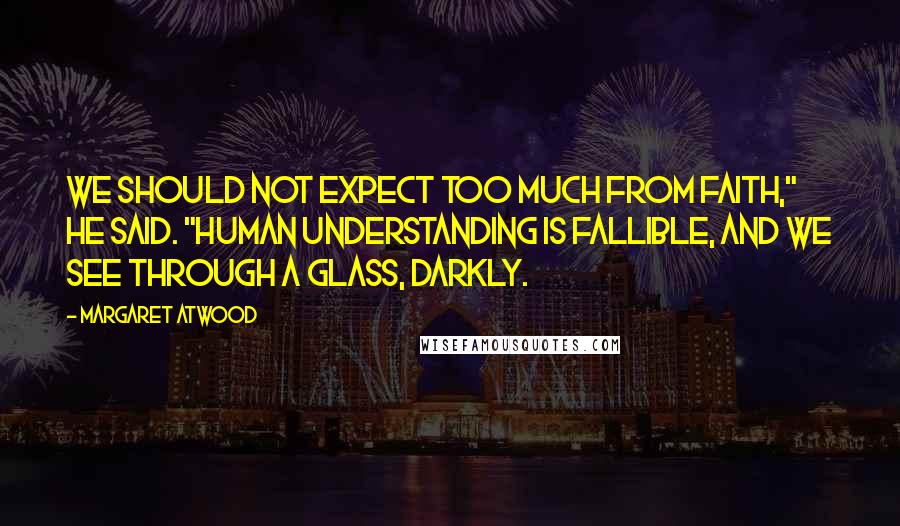 Margaret Atwood Quotes: We should not expect too much from faith," he said. "Human understanding is fallible, and we see through a glass, darkly.