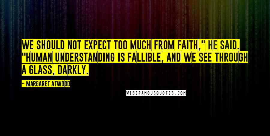 Margaret Atwood Quotes: We should not expect too much from faith," he said. "Human understanding is fallible, and we see through a glass, darkly.