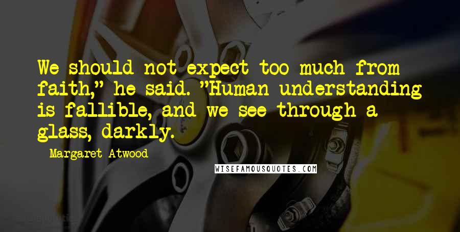 Margaret Atwood Quotes: We should not expect too much from faith," he said. "Human understanding is fallible, and we see through a glass, darkly.