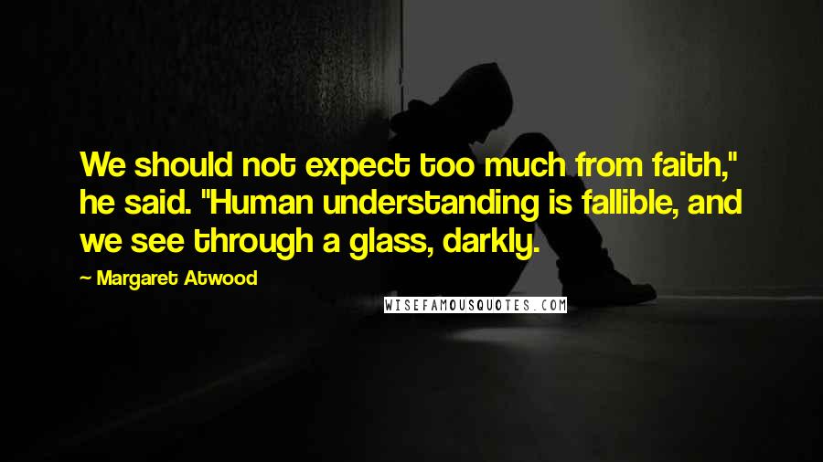 Margaret Atwood Quotes: We should not expect too much from faith," he said. "Human understanding is fallible, and we see through a glass, darkly.