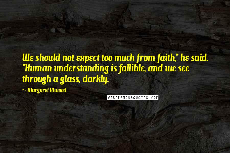 Margaret Atwood Quotes: We should not expect too much from faith," he said. "Human understanding is fallible, and we see through a glass, darkly.