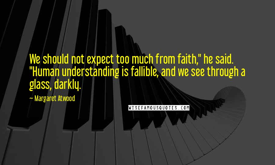 Margaret Atwood Quotes: We should not expect too much from faith," he said. "Human understanding is fallible, and we see through a glass, darkly.
