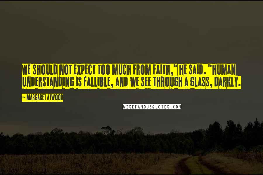 Margaret Atwood Quotes: We should not expect too much from faith," he said. "Human understanding is fallible, and we see through a glass, darkly.