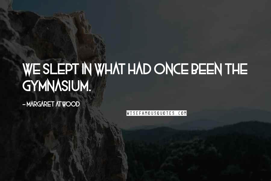 Margaret Atwood Quotes: We slept in what had once been the gymnasium.