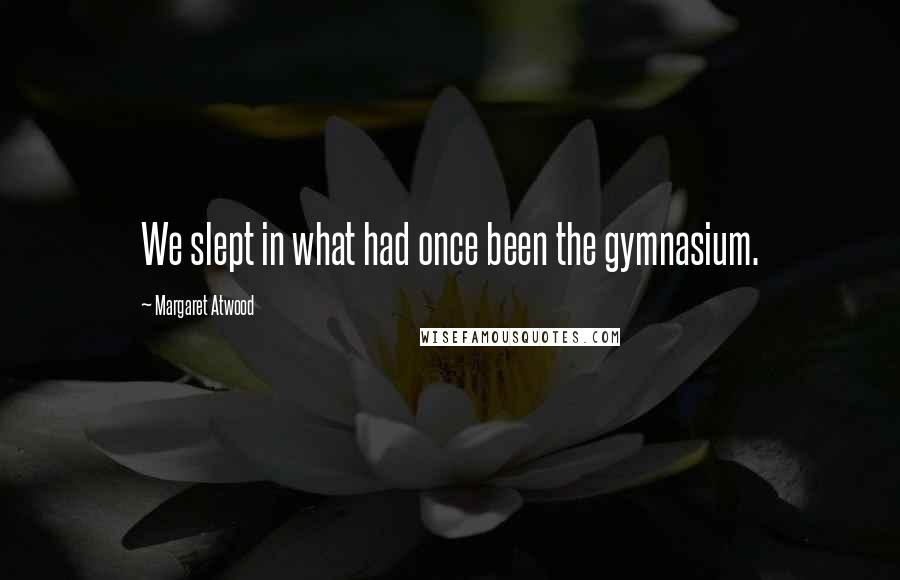 Margaret Atwood Quotes: We slept in what had once been the gymnasium.