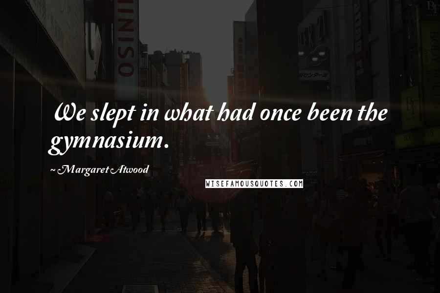 Margaret Atwood Quotes: We slept in what had once been the gymnasium.