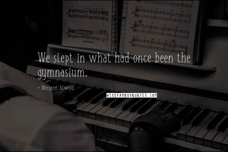 Margaret Atwood Quotes: We slept in what had once been the gymnasium.
