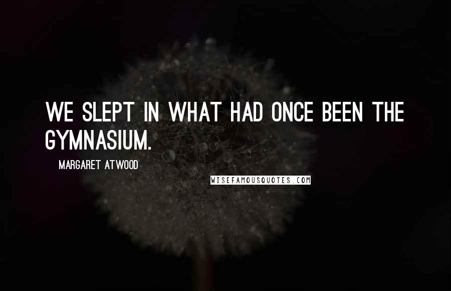 Margaret Atwood Quotes: We slept in what had once been the gymnasium.